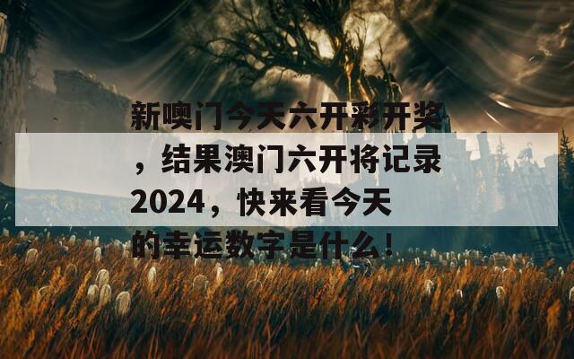 新噢门今天六开彩开奖，结果澳门六开将记录2024，快来看今天的幸运数字是什么！