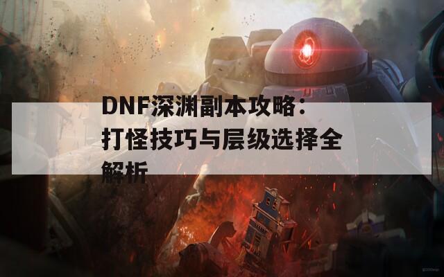 DNF深渊副本攻略：打怪技巧与层级选择全解析