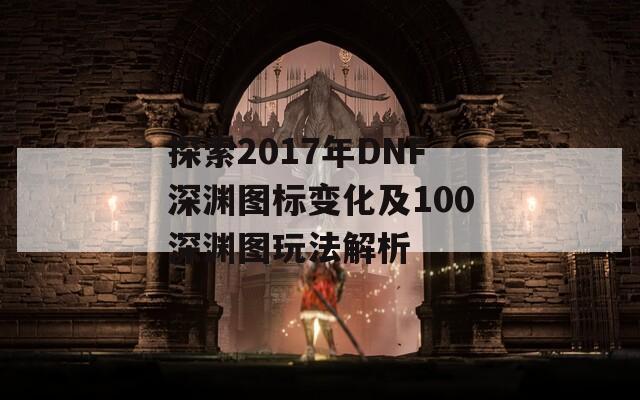 探索2017年DNF深渊图标变化及100深渊图玩法解析