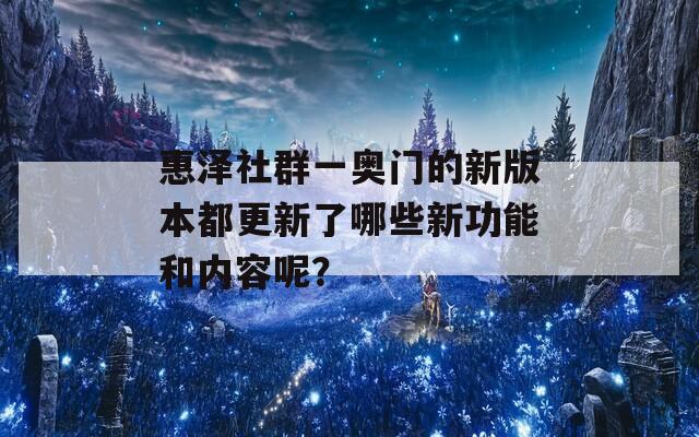 惠泽社群一奥门的新版本都更新了哪些新功能和内容呢？