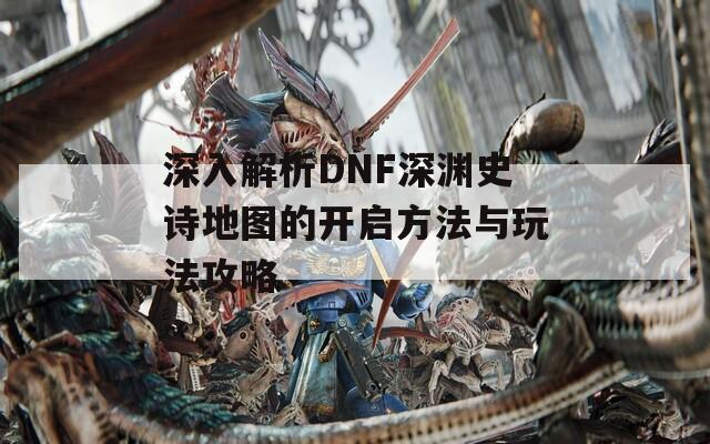 深入解析DNF深渊史诗地图的开启方法与玩法攻略