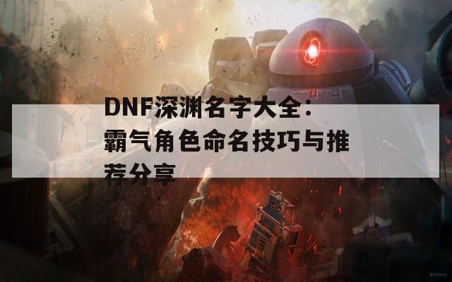 DNF深渊名字大全：霸气角色命名技巧与推荐分享