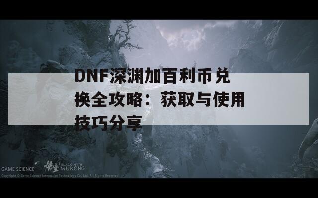 DNF深渊加百利币兑换全攻略：获取与使用技巧分享