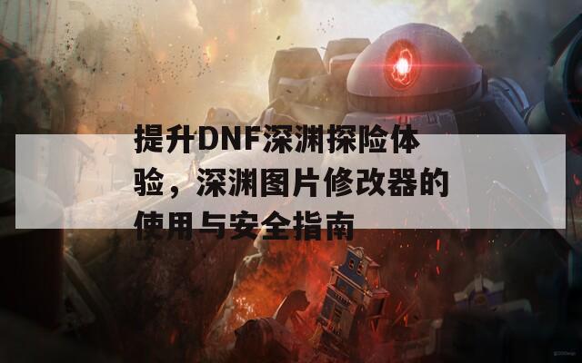 提升DNF深渊探险体验，深渊图片修改器的使用与安全指南