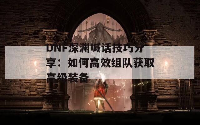 DNF深渊喊话技巧分享：如何高效组队获取高级装备