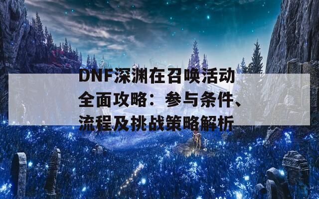 DNF深渊在召唤活动全面攻略：参与条件、流程及挑战策略解析