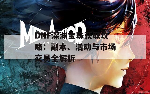 DNF深渊宝珠获取攻略：副本、活动与市场交易全解析