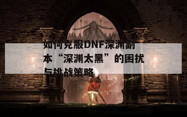 如何克服DNF深渊副本“深渊太黑”的困扰与挑战策略