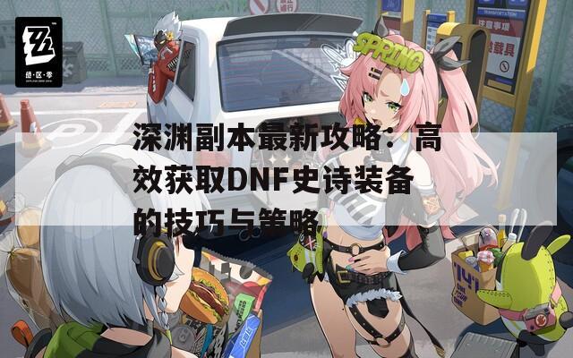 深渊副本最新攻略：高效获取DNF史诗装备的技巧与策略