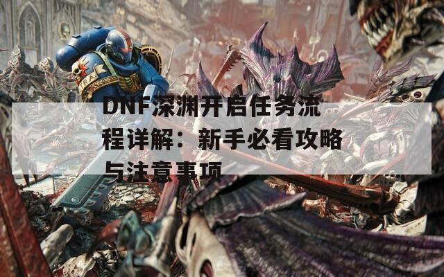 DNF深渊开启任务流程详解：新手必看攻略与注意事项