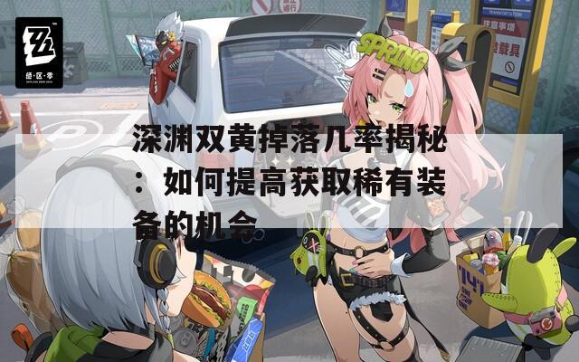 深渊双黄掉落几率揭秘：如何提高获取稀有装备的机会