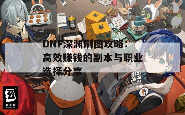 DNF深渊刷图攻略：高效赚钱的副本与职业选择分享