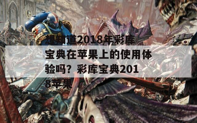 想知道2018年彩库宝典在苹果上的使用体验吗？彩库宝典2018苹果