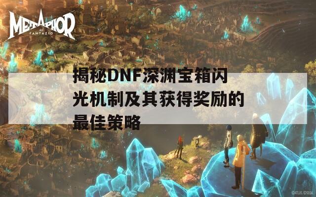 揭秘DNF深渊宝箱闪光机制及其获得奖励的最佳策略