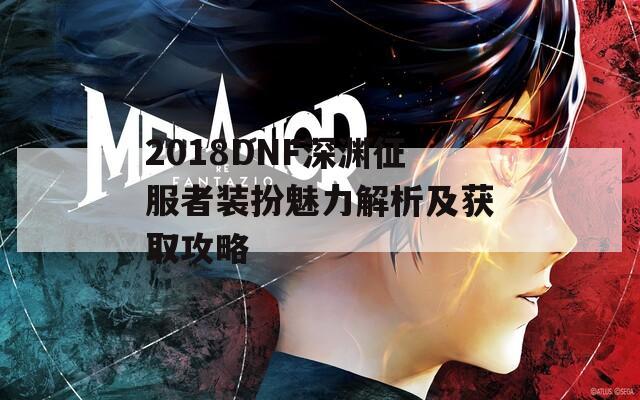 2018DNF深渊征服者装扮魅力解析及获取攻略