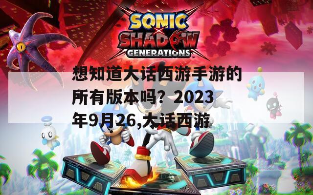 想知道大话西游手游的所有版本吗？2023年9月26,大话西游