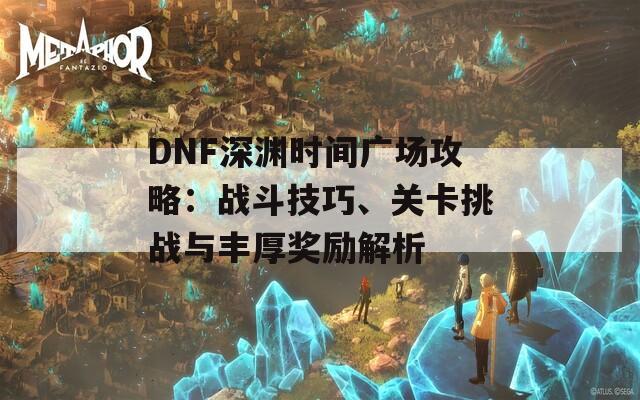 DNF深渊时间广场攻略：战斗技巧、关卡挑战与丰厚奖励解析