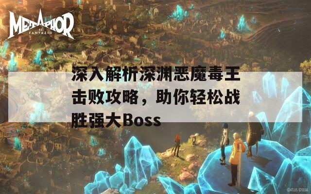 深入解析深渊恶魔毒王击败攻略，助你轻松战胜强大Boss