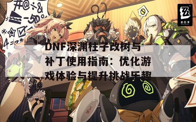 DNF深渊柱子改树与补丁使用指南：优化游戏体验与提升挑战乐趣