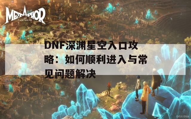 DNF深渊星空入口攻略：如何顺利进入与常见问题解决