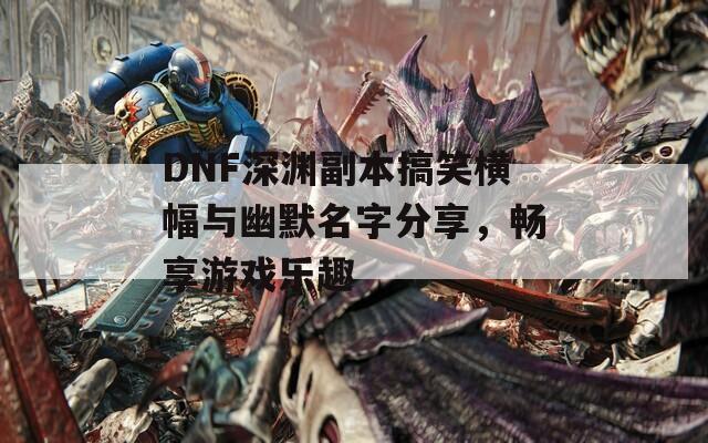 DNF深渊副本搞笑横幅与幽默名字分享，畅享游戏乐趣