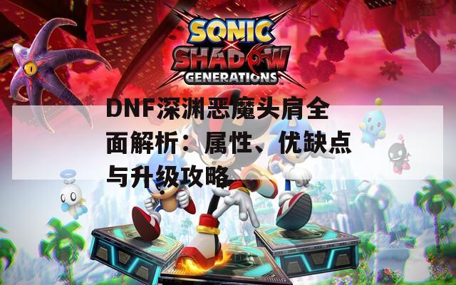 DNF深渊恶魔头肩全面解析：属性、优缺点与升级攻略