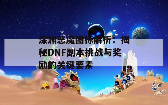 深渊恶魔图标解析：揭秘DNF副本挑战与奖励的关键要素