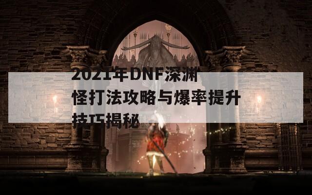 2021年DNF深渊怪打法攻略与爆率提升技巧揭秘