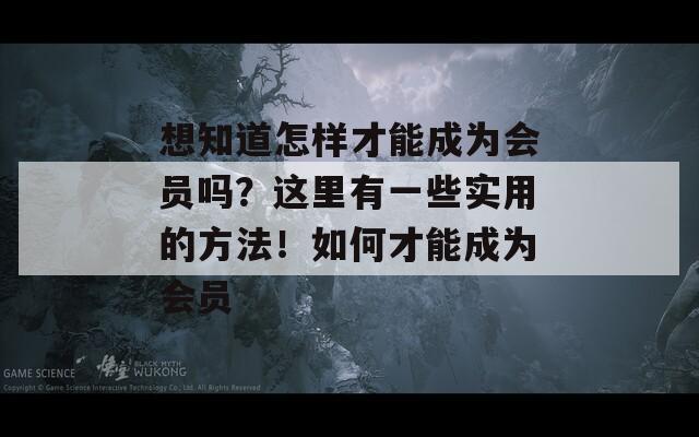 想知道怎样才能成为会员吗？这里有一些实用的方法！如何才能成为会员