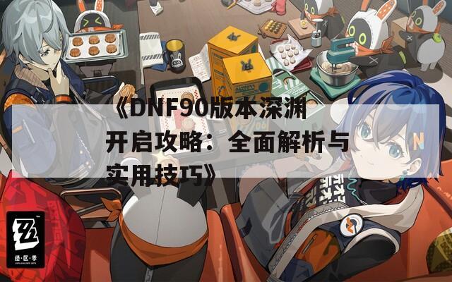 《DNF90版本深渊开启攻略：全面解析与实用技巧》