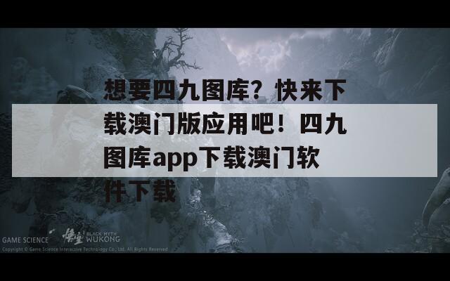 想要四九图库？快来下载澳门版应用吧！四九图库app下载澳门软件下载