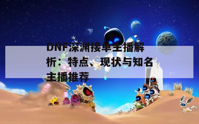 DNF深渊接单主播解析：特点、现状与知名主播推荐