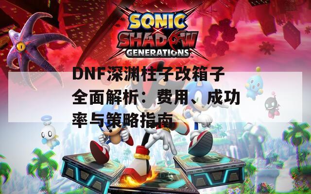 DNF深渊柱子改箱子全面解析：费用、成功率与策略指南