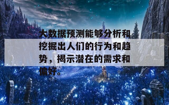 大数据预测能够分析和挖掘出人们的行为和趋势，揭示潜在的需求和偏好。