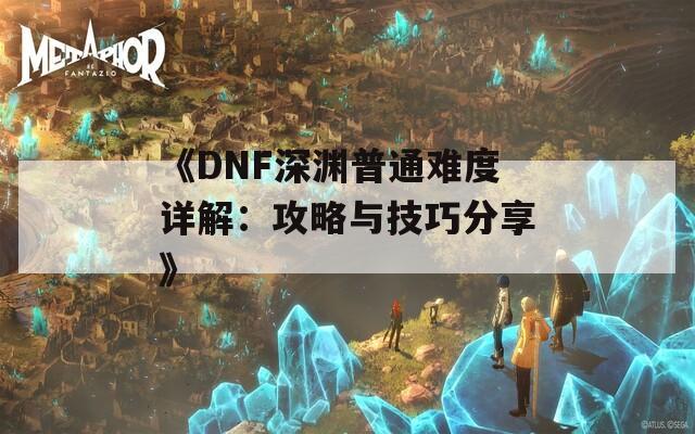 《DNF深渊普通难度详解：攻略与技巧分享》