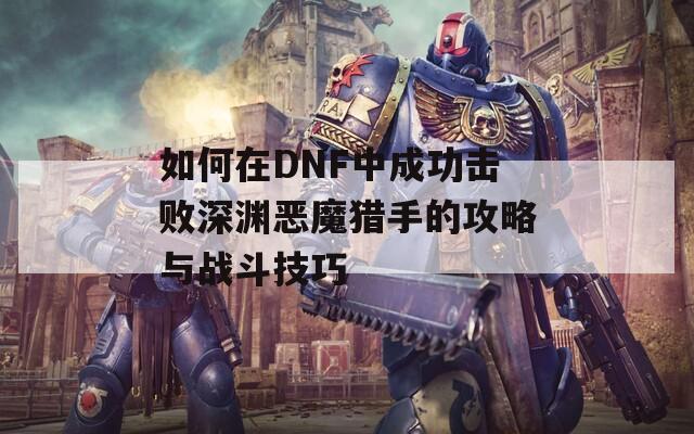 如何在DNF中成功击败深渊恶魔猎手的攻略与战斗技巧