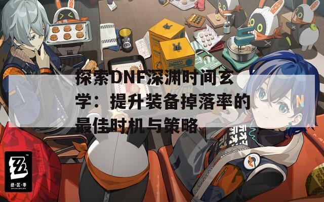 探索DNF深渊时间玄学：提升装备掉落率的最佳时机与策略