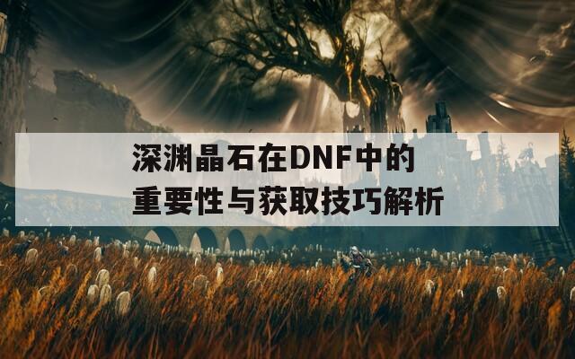 深渊晶石在DNF中的重要性与获取技巧解析