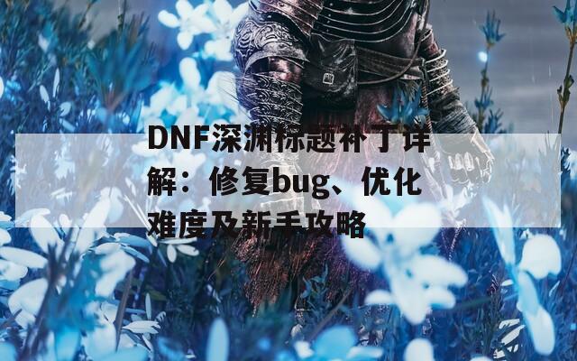 DNF深渊标题补丁详解：修复bug、优化难度及新手攻略