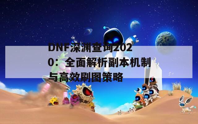 DNF深渊查询2020：全面解析副本机制与高效刷图策略