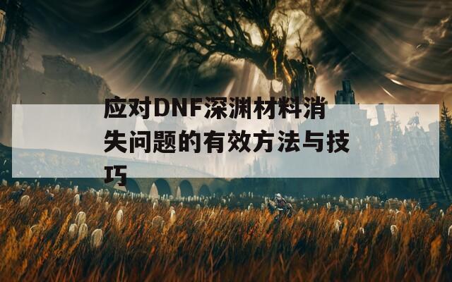 应对DNF深渊材料消失问题的有效方法与技巧