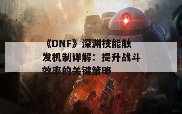 《DNF》深渊技能触发机制详解：提升战斗效率的关键策略