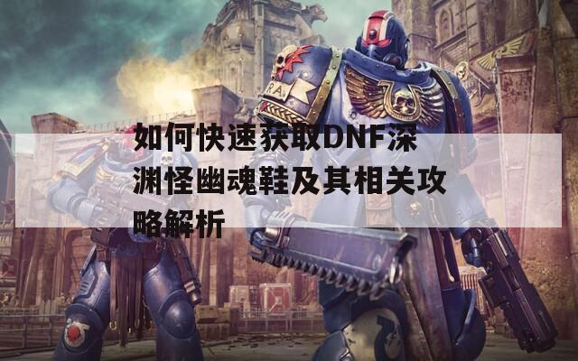 如何快速获取DNF深渊怪幽魂鞋及其相关攻略解析