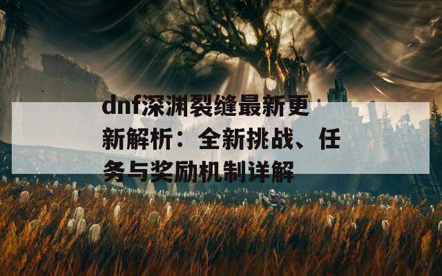 dnf深渊裂缝最新更新解析：全新挑战、任务与奖励机制详解