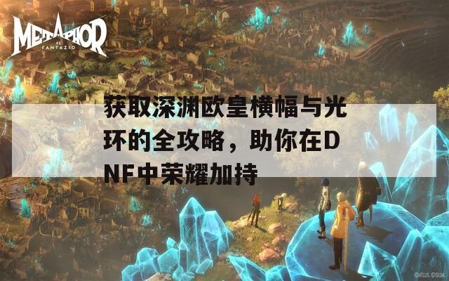 获取深渊欧皇横幅与光环的全攻略，助你在DNF中荣耀加持