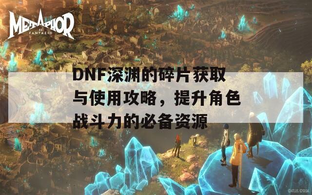 DNF深渊的碎片获取与使用攻略，提升角色战斗力的必备资源