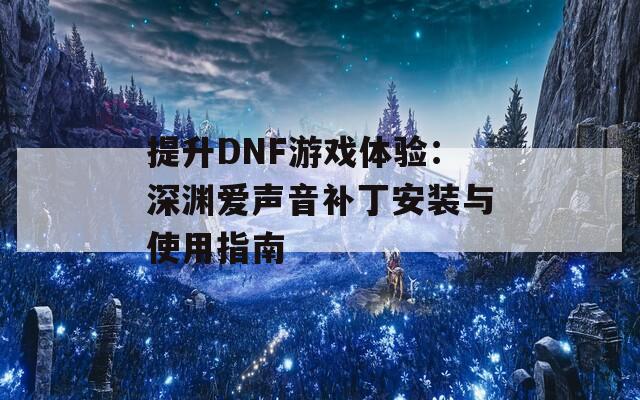 提升DNF游戏体验：深渊爱声音补丁安装与使用指南