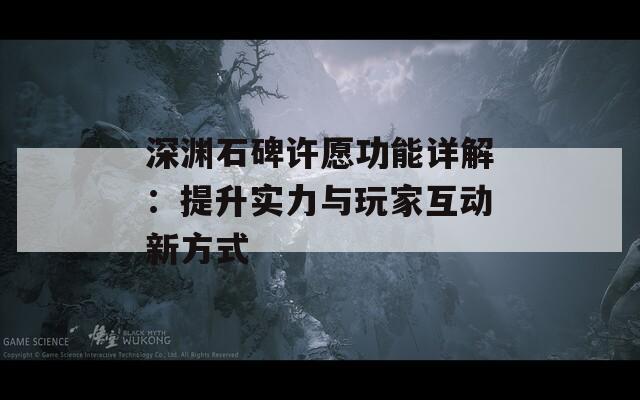 深渊石碑许愿功能详解：提升实力与玩家互动新方式