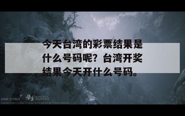 今天台湾的彩票结果是什么号码呢？台湾开奖结果今天开什么号码。