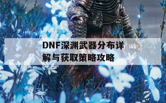 DNF深渊武器分布详解与获取策略攻略